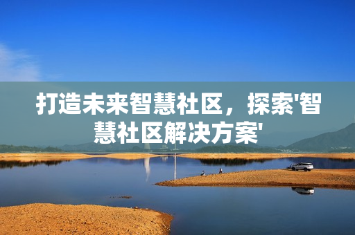 打造未來智慧社區，探索'智慧社區解決方案'