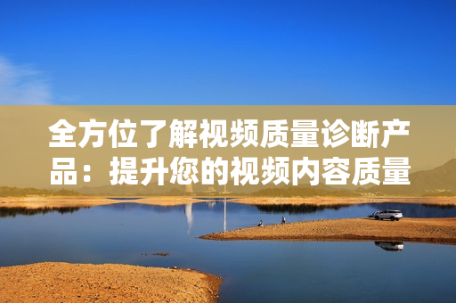 全方位了解視頻質(zhì)量診斷產(chǎn)品：提升您的視頻內(nèi)容質(zhì)量