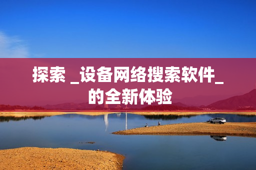 探索 _設備網絡搜索軟件_ 的全新體驗