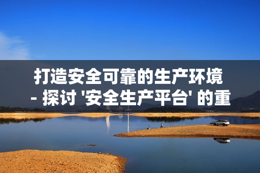 打造安全可靠的生產(chǎn)環(huán)境 - 探討 '安全生產(chǎn)平臺' 的重要性