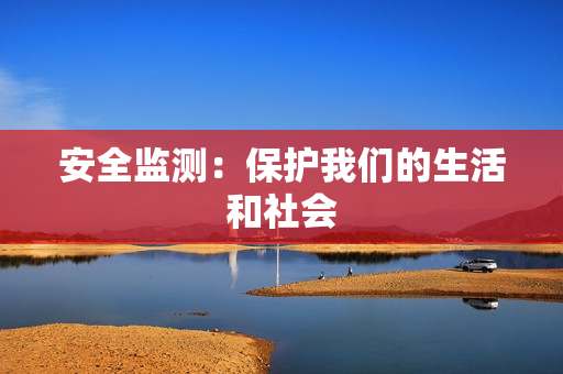 安全監(jiān)測：保護我們的生活和社會
