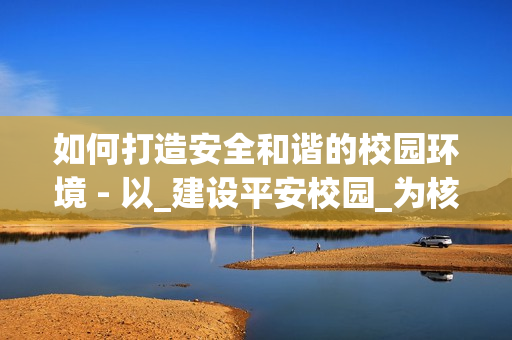 如何打造安全和諧的校園環(huán)境 - 以_建設平安校園_為核心
