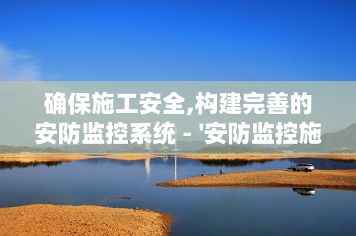 確保施工安全,構建完善的安防監控系統 - '安防監控施工要點'全解