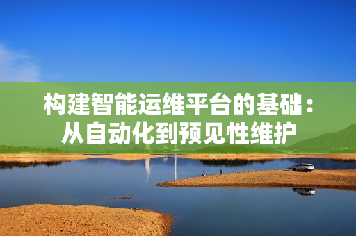 構建智能運維平臺的基礎：從自動化到預見性維護