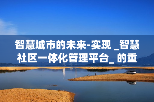 智慧城市的未來-實現 _智慧社區一體化管理平臺_ 的重要性