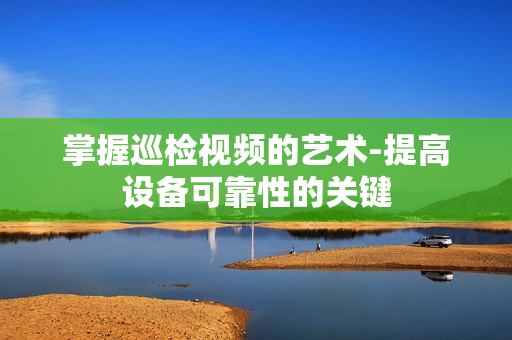 掌握巡檢視頻的藝術-提高設備可靠性的關鍵