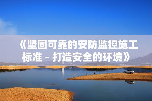 《堅固可靠的安防監控施工標準 - 打造安全的環境》