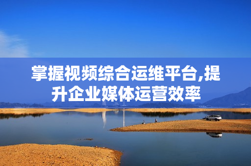 掌握視頻綜合運(yùn)維平臺(tái),提升企業(yè)媒體運(yùn)營(yíng)效率