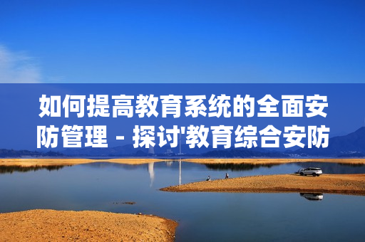 如何提高教育系統(tǒng)的全面安防管理 - 探討'教育綜合安防管理平臺'的優(yōu)勢