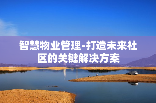 智慧物業管理-打造未來社區的關鍵解決方案