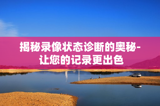 揭秘錄像狀態診斷的奧秘- 讓您的記錄更出色