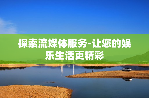 探索流媒體服務-讓您的娛樂生活更精彩