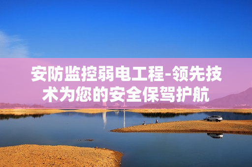 安防監控弱電工程-領先技術為您的安全保駕護航