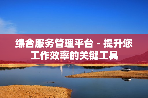 綜合服務(wù)管理平臺 - 提升您工作效率的關(guān)鍵工具