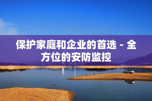 保護家庭和企業的首選 - 全方位的安防監控