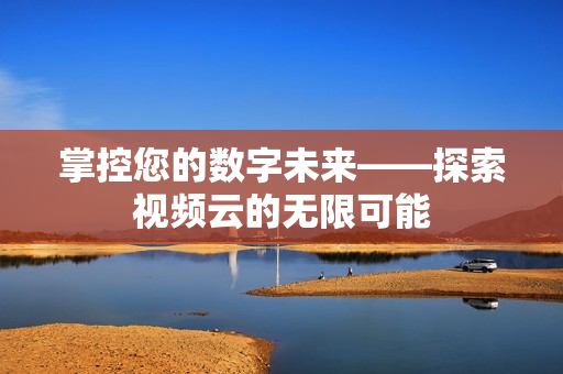 掌控您的數(shù)字未來——探索視頻云的無限可能