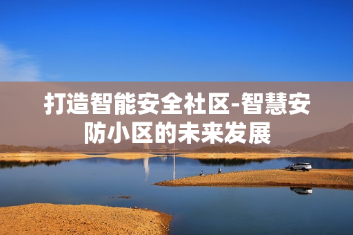 打造智能安全社區-智慧安防小區的未來發展