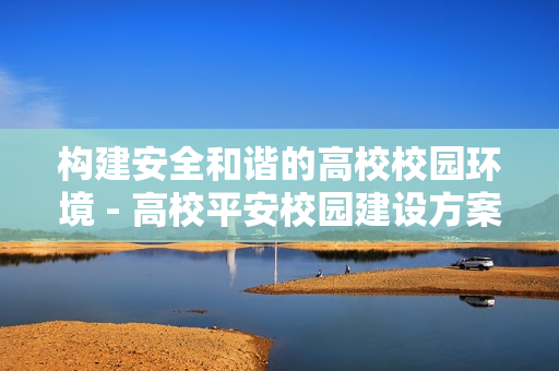 構建安全和諧的高校校園環境 - 高校平安校園建設方案