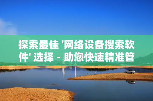 探索最佳 '網絡設備搜索軟件' 選擇 - 助您快速精準管理網絡設備