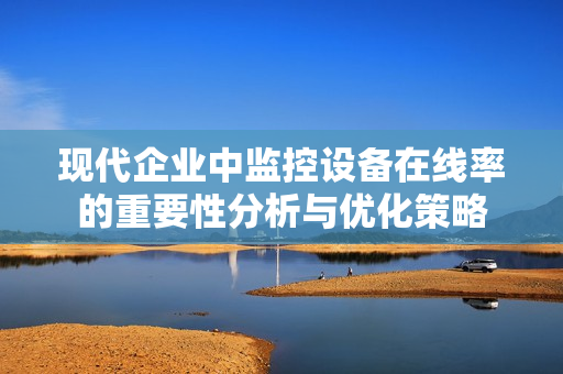 現(xiàn)代企業(yè)中監(jiān)控設(shè)備在線率的重要性分析與優(yōu)化策略