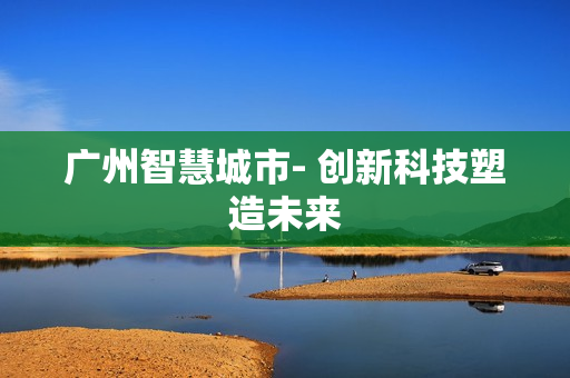 廣州智慧城市- 創(chuàng)新科技塑造未來