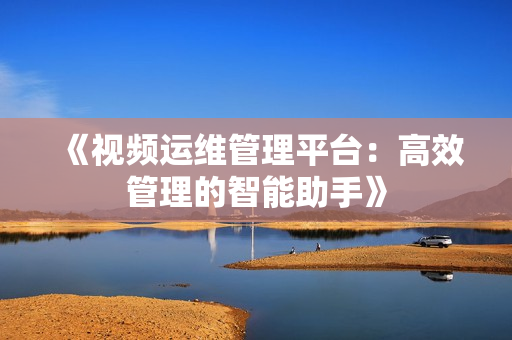 《視頻運維管理平臺：高效管理的智能助手》