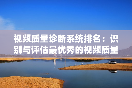 視頻質(zhì)量診斷系統(tǒng)排名：識別與評估最優(yōu)秀的視頻質(zhì)量診斷工具