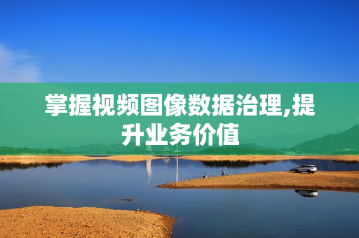 掌握視頻圖像數據治理,提升業務價值