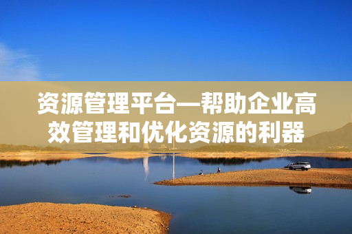 資源管理平臺—幫助企業高效管理和優化資源的利器