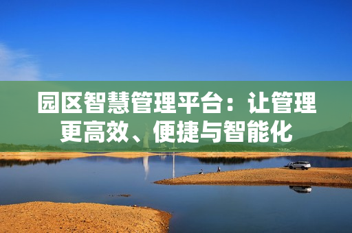 園區(qū)智慧管理平臺(tái)：讓管理更高效、便捷與智能化