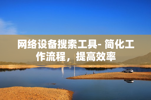 網(wǎng)絡設備搜索工具- 簡化工作流程，提高效率
