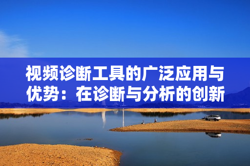 視頻診斷工具的廣泛應(yīng)用與優(yōu)勢：在診斷與分析的創(chuàng)新路徑