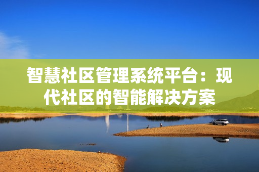 智慧社區管理系統平臺：現代社區的智能解決方案