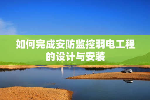 如何完成安防監控弱電工程的設計與安裝