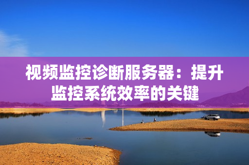 視頻監控診斷服務器：提升監控系統效率的關鍵
