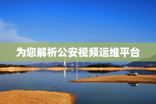 為您解析公安視頻運(yùn)維平臺(tái)