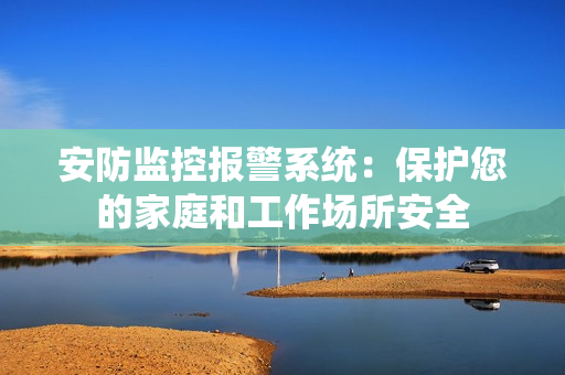 安防監控報警系統：保護您的家庭和工作場所安全