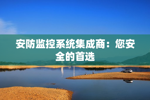 安防監(jiān)控系統(tǒng)集成商：您安全的首選