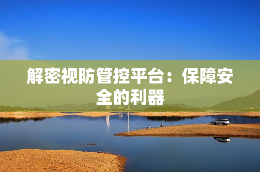 解密視防管控平臺：保障安全的利器