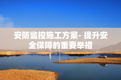 安防監控施工方案- 提升安全保障的重要舉措
