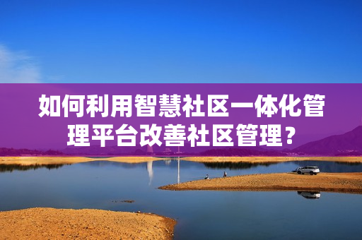 如何利用智慧社區一體化管理平臺改善社區管理？