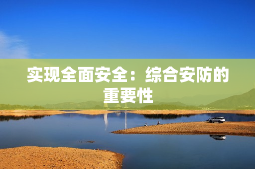 實(shí)現(xiàn)全面安全：綜合安防的重要性
