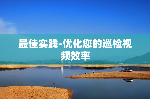 最佳實踐-優化您的巡檢視頻效率