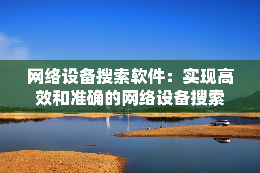 網(wǎng)絡設備搜索軟件：實現(xiàn)高效和準確的網(wǎng)絡設備搜索