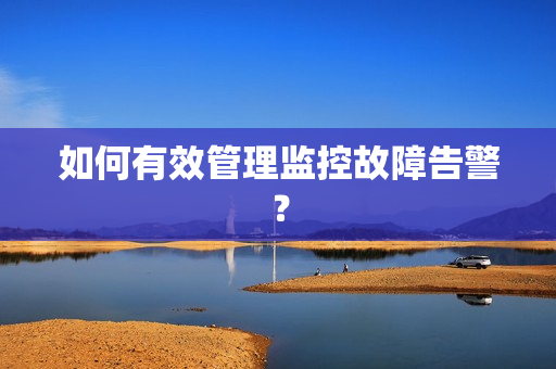 如何有效管理監控故障告警？