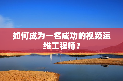如何成為一名成功的視頻運維工程師？