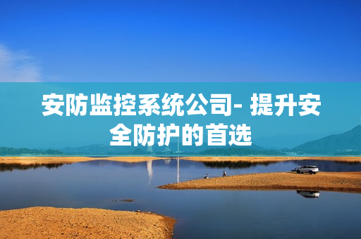 安防監控系統公司- 提升安全防護的首選