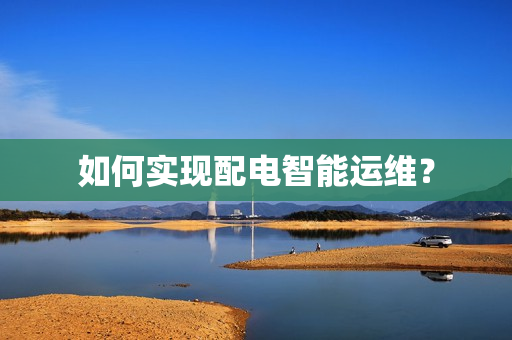 如何實現配電智能運維？