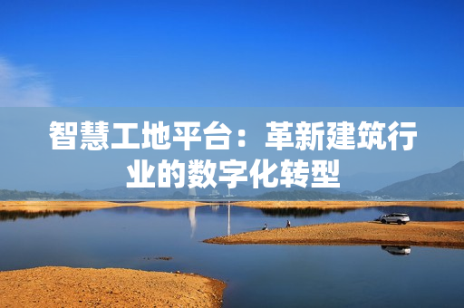 智慧工地平臺：革新建筑行業的數字化轉型