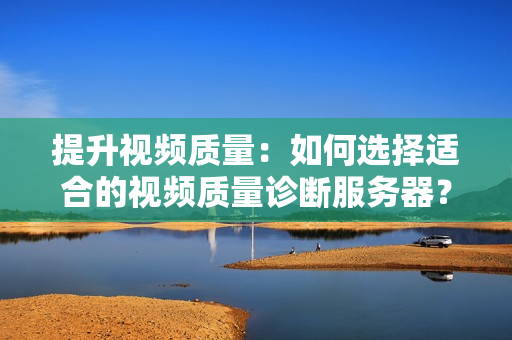 提升視頻質(zhì)量：如何選擇適合的視頻質(zhì)量診斷服務(wù)器？